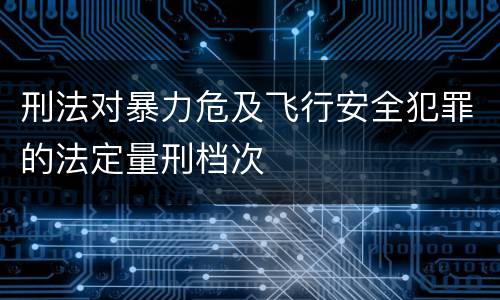 刑法对暴力危及飞行安全犯罪的法定量刑档次