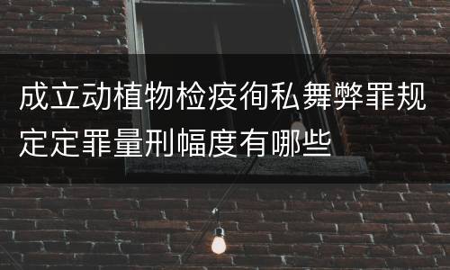 成立动植物检疫徇私舞弊罪规定定罪量刑幅度有哪些