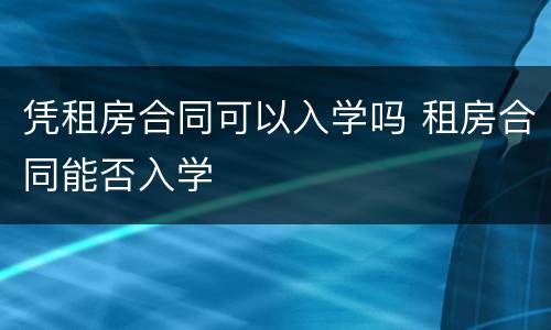 凭租房合同可以入学吗 租房合同能否入学