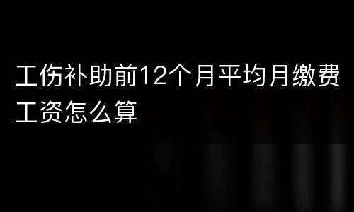 工伤补助前12个月平均月缴费工资怎么算