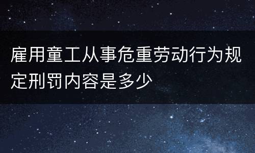 雇用童工从事危重劳动行为规定刑罚内容是多少