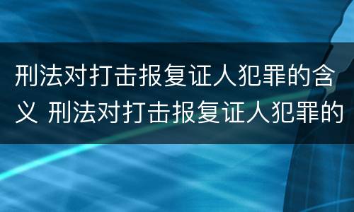 刑法对打击报复证人犯罪的含义 刑法对打击报复证人犯罪的含义规定