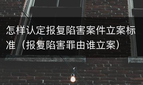 怎样认定报复陷害案件立案标准（报复陷害罪由谁立案）