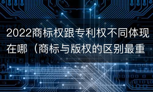 2022商标权跟专利权不同体现在哪（商标与版权的区别最重要的几点）