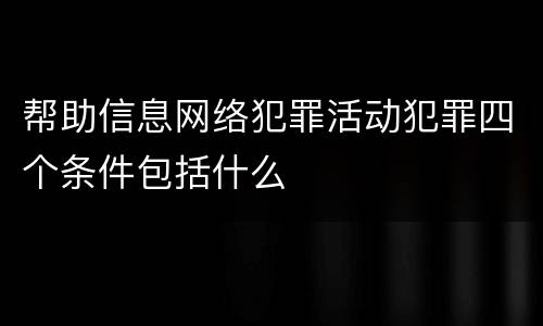 帮助信息网络犯罪活动犯罪四个条件包括什么