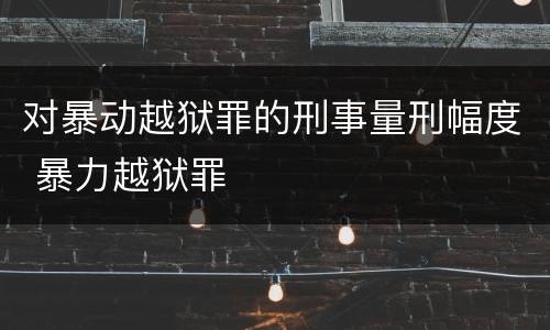 对暴动越狱罪的刑事量刑幅度 暴力越狱罪