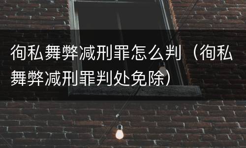 徇私舞弊减刑罪怎么判（徇私舞弊减刑罪判处免除）