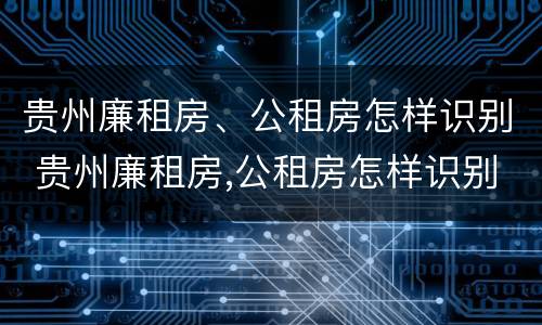 贵州廉租房、公租房怎样识别 贵州廉租房,公租房怎样识别真假