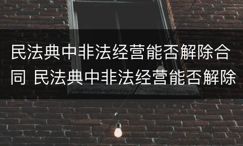 民法典中非法经营能否解除合同 民法典中非法经营能否解除合同的规定