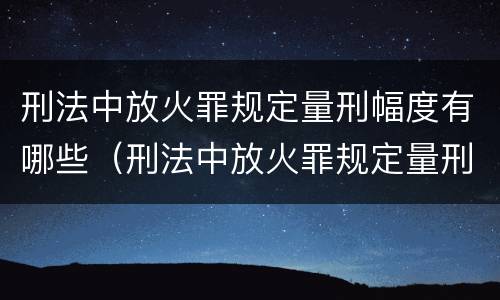 刑法中放火罪规定量刑幅度有哪些（刑法中放火罪规定量刑幅度有哪些标准）