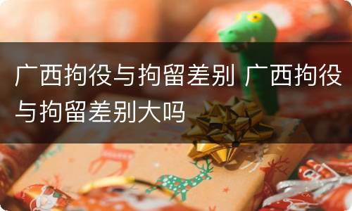 广西拘役与拘留差别 广西拘役与拘留差别大吗