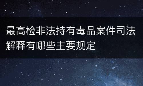 最高检非法持有毒品案件司法解释有哪些主要规定