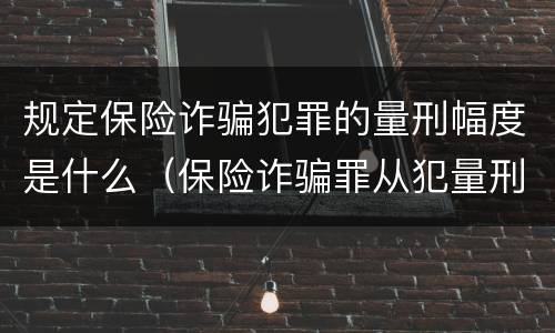 规定保险诈骗犯罪的量刑幅度是什么（保险诈骗罪从犯量刑标准）