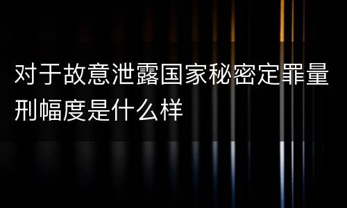 对于故意泄露国家秘密定罪量刑幅度是什么样