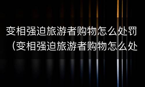 变相强迫旅游者购物怎么处罚（变相强迫旅游者购物怎么处罚的）
