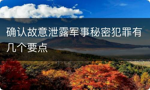 确认故意泄露军事秘密犯罪有几个要点