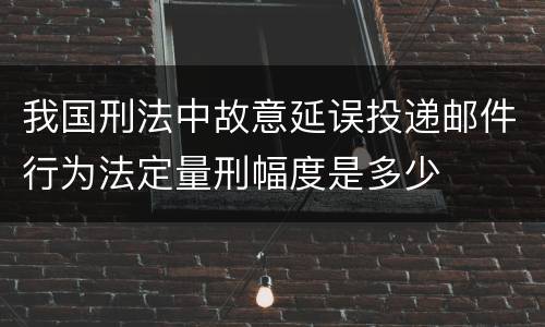 我国刑法中故意延误投递邮件行为法定量刑幅度是多少