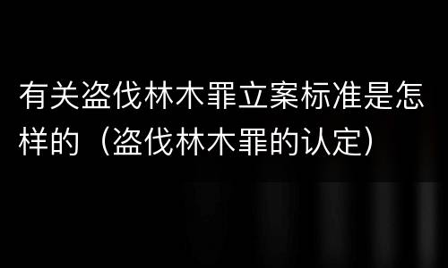 有关盗伐林木罪立案标准是怎样的（盗伐林木罪的认定）
