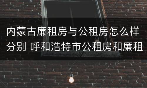 内蒙古廉租房与公租房怎么样分别 呼和浩特市公租房和廉租房的区别