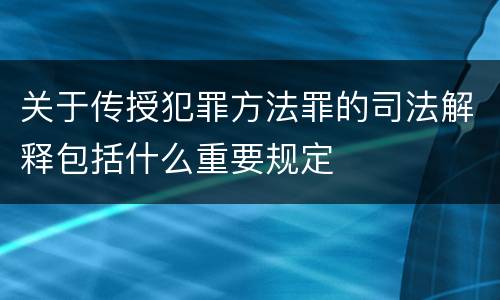关于传授犯罪方法罪的司法解释包括什么重要规定