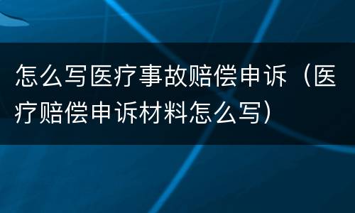 怎么写医疗事故赔偿申诉（医疗赔偿申诉材料怎么写）