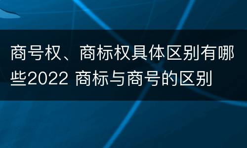 商号权、商标权具体区别有哪些2022 商标与商号的区别