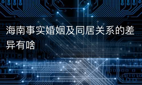 海南事实婚姻及同居关系的差异有啥