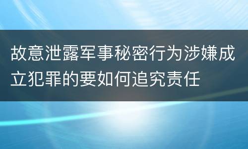 故意泄露军事秘密行为涉嫌成立犯罪的要如何追究责任