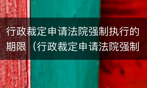 行政裁定申请法院强制执行的期限（行政裁定申请法院强制执行的期限为）