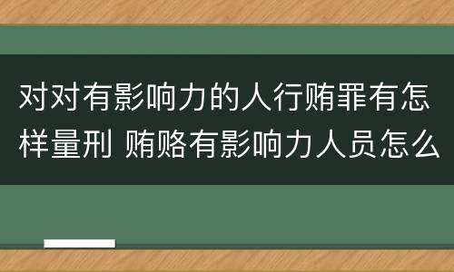 对对有影响力的人行贿罪有怎样量刑 贿赂有影响力人员怎么定罪