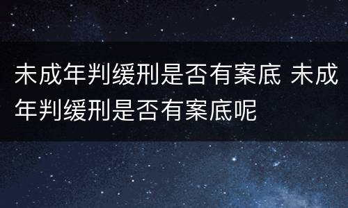 未成年判缓刑是否有案底 未成年判缓刑是否有案底呢