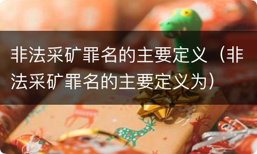 非法采矿罪名的主要定义（非法采矿罪名的主要定义为）