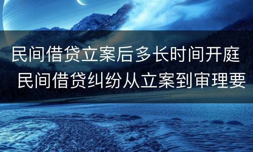 民间借贷立案后多长时间开庭 民间借贷纠纷从立案到审理要多久