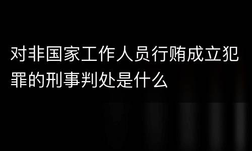 对非国家工作人员行贿成立犯罪的刑事判处是什么