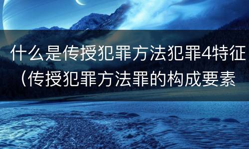 什么是传授犯罪方法犯罪4特征（传授犯罪方法罪的构成要素）