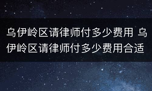 乌伊岭区请律师付多少费用 乌伊岭区请律师付多少费用合适