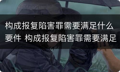 构成报复陷害罪需要满足什么要件 构成报复陷害罪需要满足什么要件