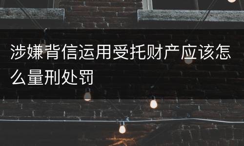 涉嫌背信运用受托财产应该怎么量刑处罚