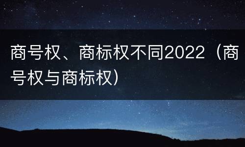 商号权、商标权不同2022（商号权与商标权）