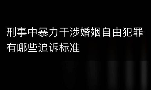刑事中暴力干涉婚姻自由犯罪有哪些追诉标准