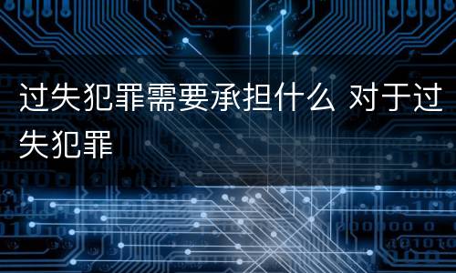过失犯罪需要承担什么 对于过失犯罪