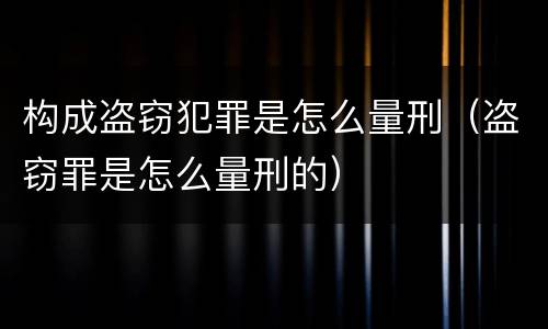 构成盗窃犯罪是怎么量刑（盗窃罪是怎么量刑的）