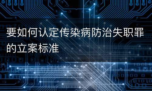 要如何认定传染病防治失职罪的立案标准