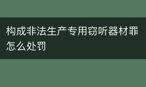构成非法生产专用窃听器材罪怎么处罚