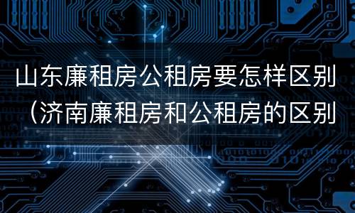 山东廉租房公租房要怎样区别（济南廉租房和公租房的区别）
