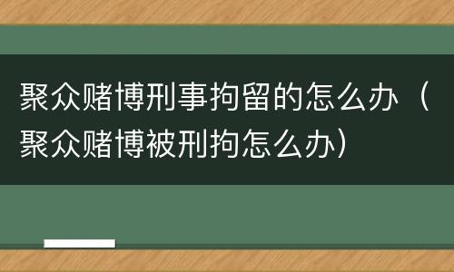 聚众赌博刑事拘留的怎么办（聚众赌博被刑拘怎么办）