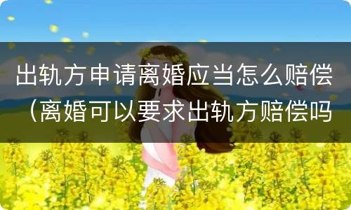 出轨方申请离婚应当怎么赔偿（离婚可以要求出轨方赔偿吗）