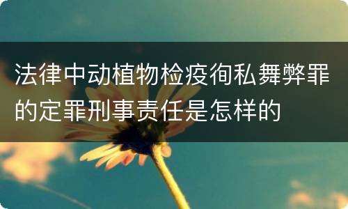法律中动植物检疫徇私舞弊罪的定罪刑事责任是怎样的