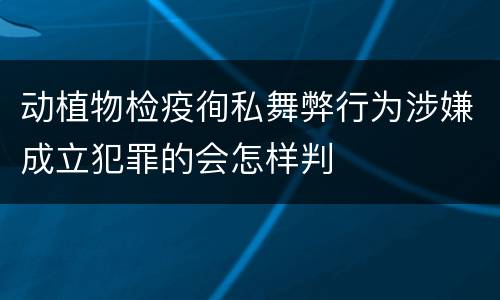 动植物检疫徇私舞弊行为涉嫌成立犯罪的会怎样判