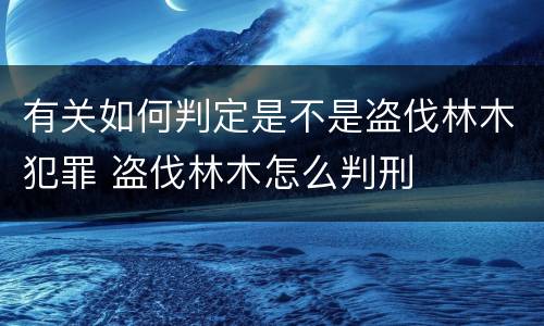 有关如何判定是不是盗伐林木犯罪 盗伐林木怎么判刑